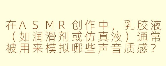 在ASMR创作中，乳胶液（如润滑剂或仿真液）通常被用来模拟哪些声音质感？使用时需要注意哪些卫生或安全事项？