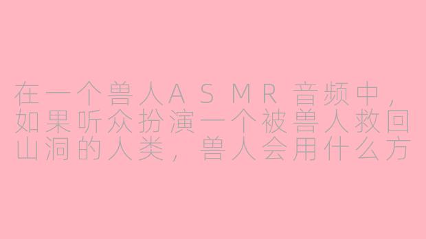 在一个兽人ASMR音频中,如果听众扮演一个被兽人救回山洞的人类,兽人会用什么方式让发抖的你放松下来?