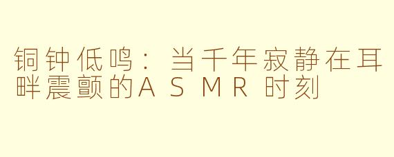 铜钟低鸣：当千年寂静在耳畔震颤的ASMR时刻
