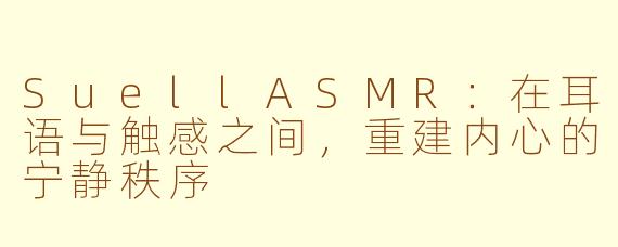 SuellASMR:在耳语与触感之间,重建内心的宁静秩序