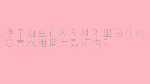 快手卤蛋在ASMR里为什么总喜欢用指甲敲卤蛋？
