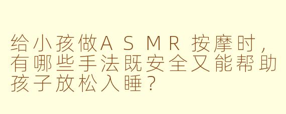 给小孩做ASMR按摩时，有哪些手法既安全又能帮助孩子放松入睡？