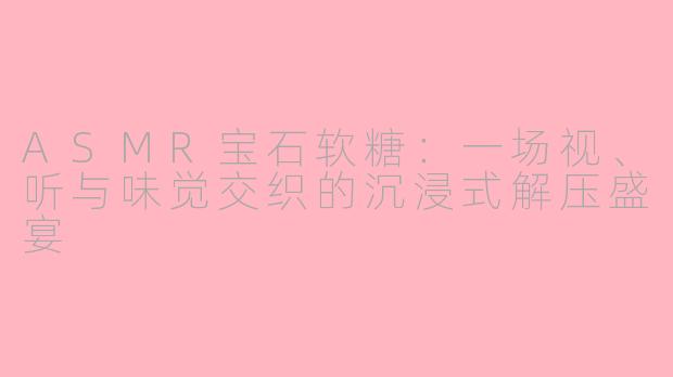 ASMR宝石软糖：一场视、听与味觉交织的沉浸式解压盛宴