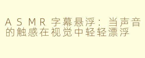 ASMR字幕悬浮:当声音的触感在视觉中轻轻漂浮