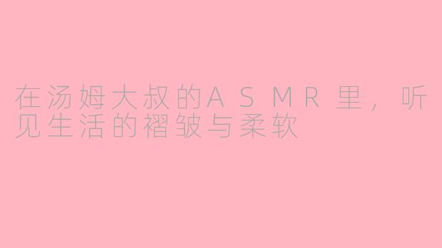 在汤姆大叔的ASMR里,听见生活的褶皱与柔软