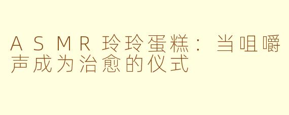 ASMR玲玲蛋糕:当咀嚼声成为治愈的仪式