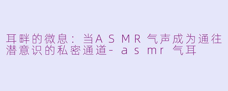 耳畔的微息:当ASMR气声成为通往潜意识的私密通道-asmr气耳