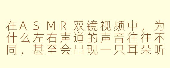 在ASMR双镜视频中，为什么左右声道的声音往往不同，甚至会出现一只耳朵听到耳语、另一只耳朵听到敲击声的情况？