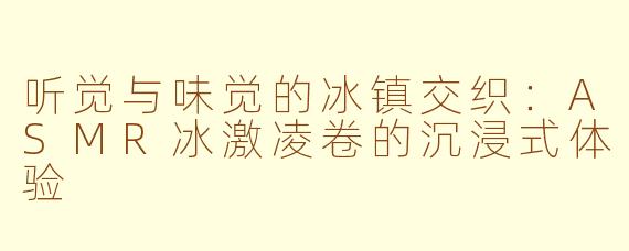 听觉与味觉的冰镇交织：ASMR冰激凌卷的沉浸式体验