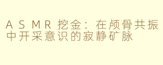 ASMR挖金：在颅骨共振中开采意识的寂静矿脉