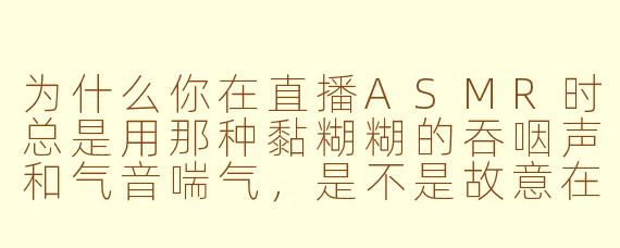 为什么你在直播ASMR时总是用那种黏糊糊的吞咽声和气音喘气,是不是故意在擦边?