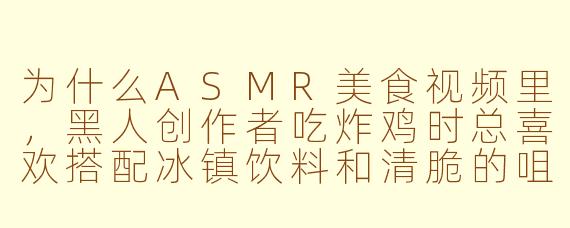 为什么ASMR美食视频里,黑人创作者吃炸鸡时总喜欢搭配冰镇饮料和清脆的咀嚼声?