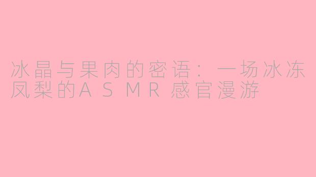 冰晶与果肉的密语:一场冰冻凤梨的ASMR感官漫游