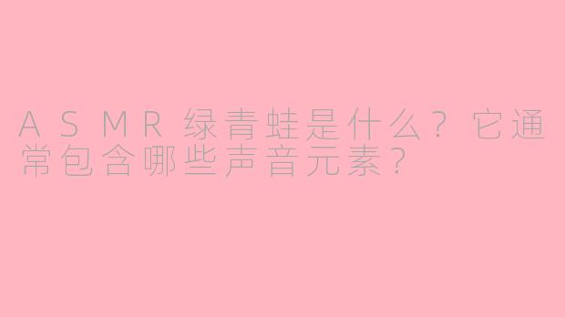 ASMR绿青蛙是什么?它通常包含哪些声音元素?
