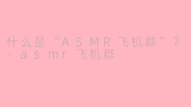什么是“ASMR飞机群”?-asmr飞机群