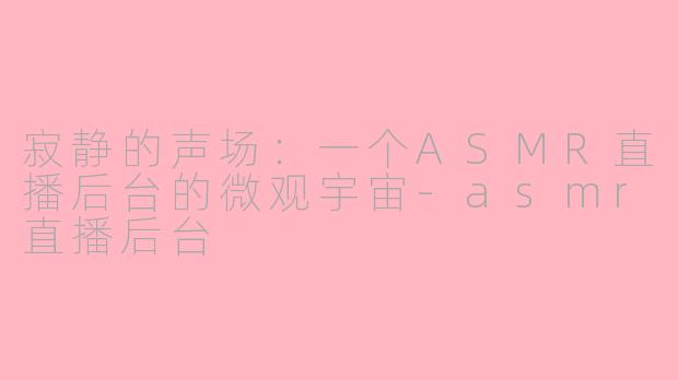 寂静的声场:一个ASMR直播后台的微观宇宙-asmr直播后台