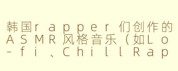 韩国rapper们创作的ASMR风格音乐(如Lo-fi、ChillRap或WhisperRap)与传统的ASMR内容相比,在听觉体验和情感传递上有什么独特之处?