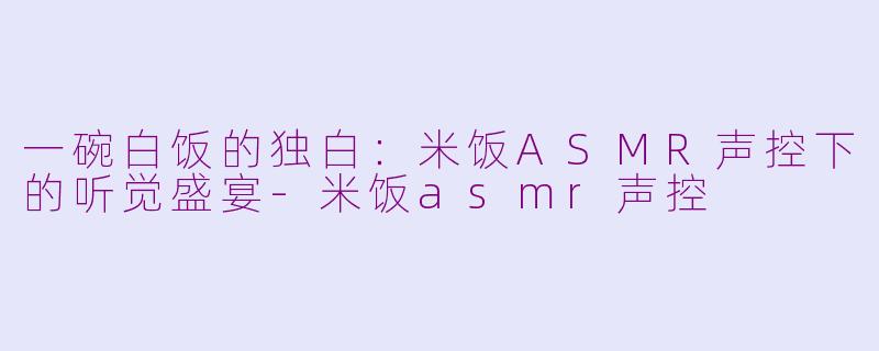 一碗白饭的独白:米饭ASMR声控下的听觉盛宴-米饭asmr声控