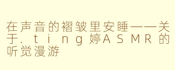 在声音的褶皱里安睡——关于.ting婷ASMR的听觉漫游