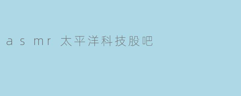 asmr太平洋科技股吧