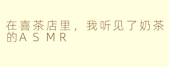 在喜茶店里,我听见了奶茶的ASMR