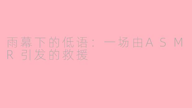 雨幕下的低语:一场由ASMR引发的救援