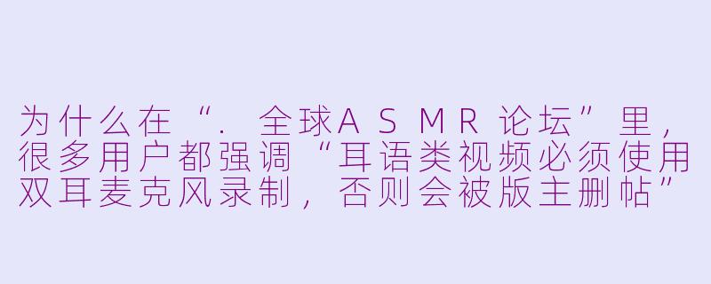 为什么在“.全球ASMR论坛”里,很多用户都强调“耳语类视频必须使用双耳麦克风录制,否则会被版主删帖”?-全球asmr论坛