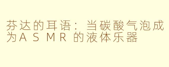 芬达的耳语：当碳酸气泡成为ASMR的液体乐器