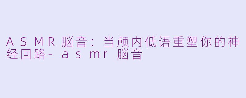 ASMR脳音：当颅内低语重塑你的神经回路