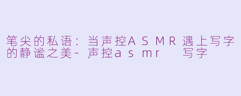 笔尖的私语：当声控ASMR遇上写字的静谧之美-声控asmr 写字