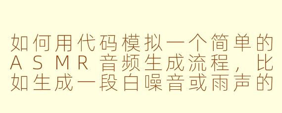 如何用代码模拟一个简单的ASMR音频生成流程,比如生成一段白噪音或雨声的.asmr文件?