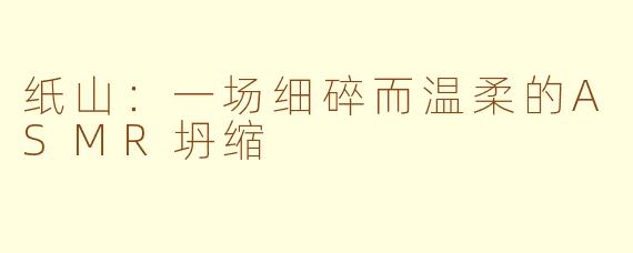 纸山:一场细碎而温柔的ASMR坍缩
