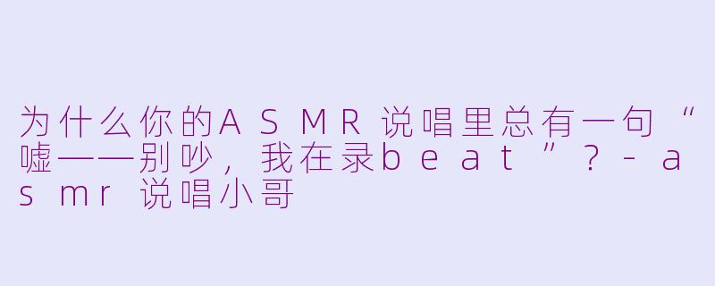为什么你的ASMR说唱里总有一句“嘘——别吵，我在录beat”？-asmr说唱小哥