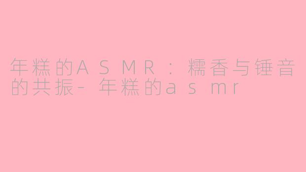 年糕的ASMR：糯香与锤音的共振-年糕的asmr