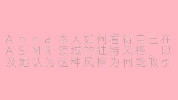 Anna本人如何看待自己在ASMR领域的独特风格,以及她认为这种风格为何能吸引全球观众?