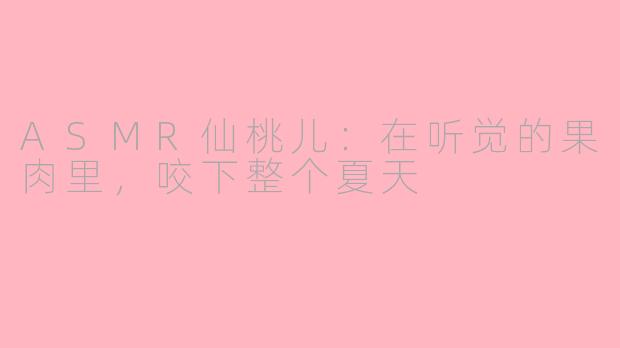 ASMR仙桃儿:在听觉的果肉里,咬下整个夏天