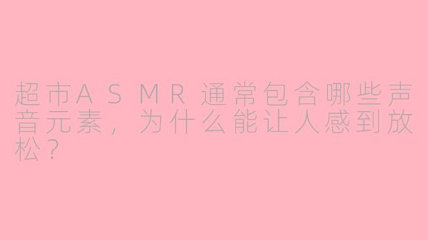 超市ASMR通常包含哪些声音元素,为什么能让人感到放松?