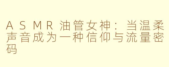 ASMR油管女神:当温柔声音成为一种信仰与流量密码