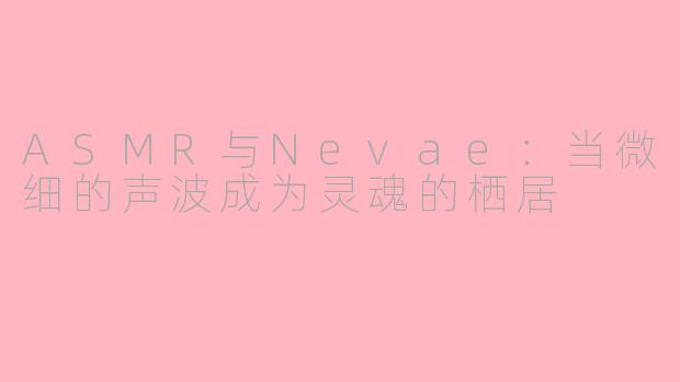 ASMR与Nevae：当微细的声波成为灵魂的栖居