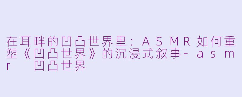 在耳畔的凹凸世界里:ASMR如何重塑《凹凸世界》的沉浸式叙事-asmr 凹凸世界