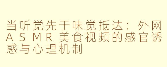当听觉先于味觉抵达:外网ASMR美食视频的感官诱惑与心理机制