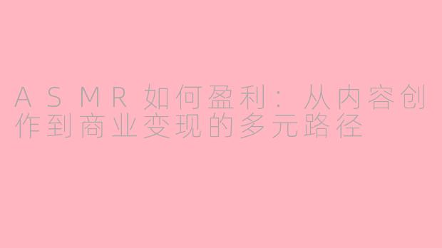 ASMR如何盈利：从内容创作到商业变现的多元路径