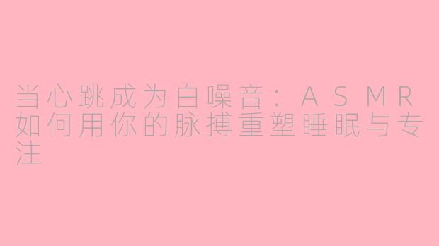 当心跳成为白噪音:ASMR如何用你的脉搏重塑睡眠与专注