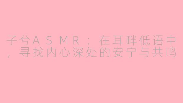 子兮ASMR:在耳畔低语中,寻找内心深处的安宁与共鸣