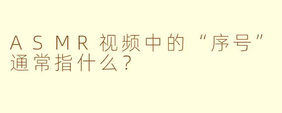 ASMR视频中的“序号”通常指什么？