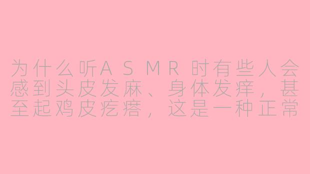 为什么听ASMR时有些人会感到头皮发麻、身体发痒,甚至起鸡皮疙瘩,这是一种正常的生理反应吗?