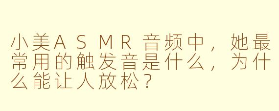 小美ASMR音频中，她最常用的触发音是什么，为什么能让人放松？