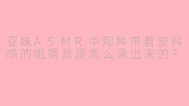亚妹ASMR中那种带着塑料感的咀嚼音是怎么录出来的？