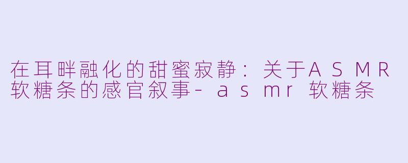 在耳畔融化的甜蜜寂静：关于ASMR软糖条的感官叙事-asmr软糖条