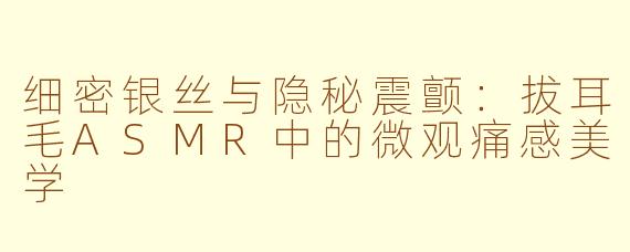 细密银丝与隐秘震颤：拔耳毛ASMR中的微观痛感美学